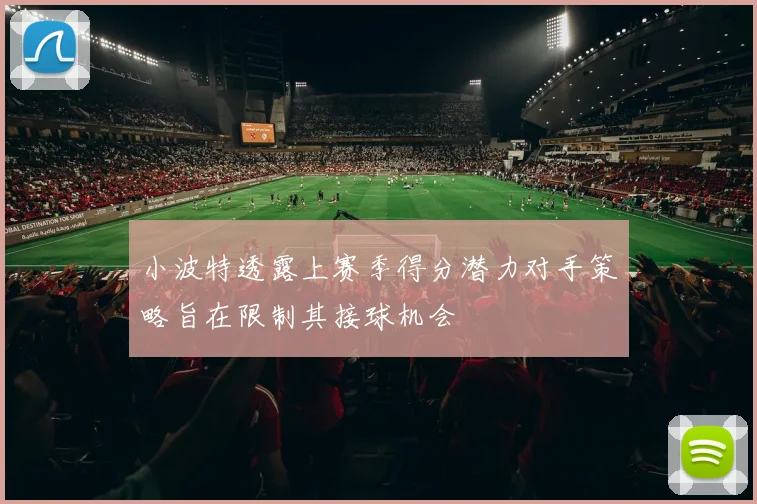 小波特透露上赛季得分潜力对手策略旨在限制其接球机会
